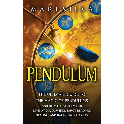 Pendulum: The Ultimate Guide to the Magic of Pendulums and How to Use Them for Divination, Dowsing, Tarot Reading, Healing, and Balancing Chakras - Hardcover